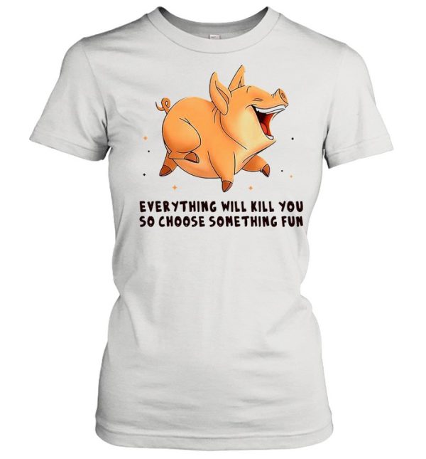 Pig Everything Will Kill You So Choose Something Fun T-shirt