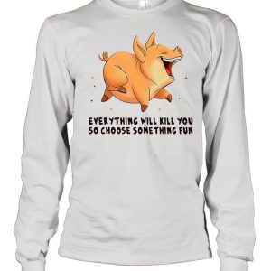 Pig Everything Will Kill You So Choose Something Fun T shirt 3