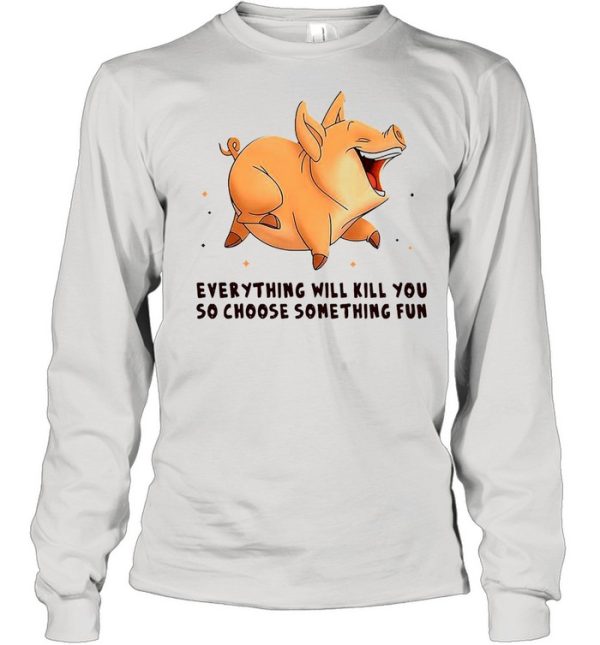 Pig Everything Will Kill You So Choose Something Fun T-shirt