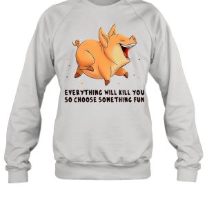 Pig Everything Will Kill You So Choose Something Fun T shirt 4