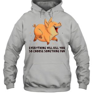 Pig Everything Will Kill You So Choose Something Fun T shirt 5