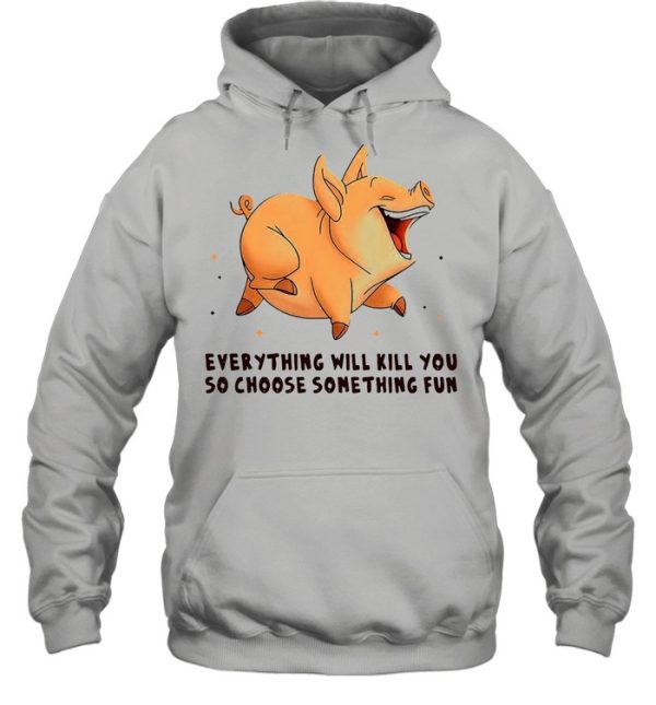 Pig Everything Will Kill You So Choose Something Fun T-shirt