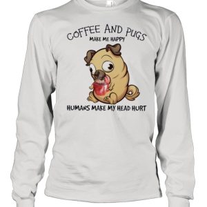 Pug and coffee make me happy humans make my head hurt shirt 3