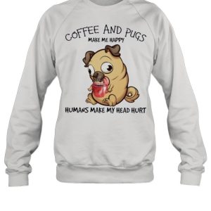 Pug and coffee make me happy humans make my head hurt shirt 4