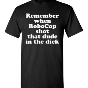 Remember when RoboCop shot that dude in the dick funny Shirts