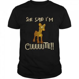 Rudolph She said Im cuuuuute shirt 1