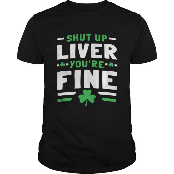 Shut Up Liver Youre Fine St Patricks Day shirt