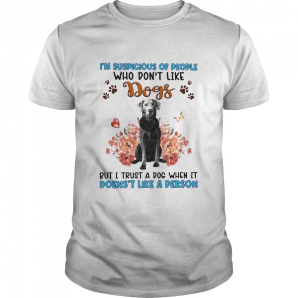 Silver Labrador I’m Suspicious Of People Who Don’t Like Dog’s But I Trust A Dog When It Doesn’t Like A Person Shirt