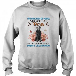 Silver Labrador I'm Suspicious Of People Who Don't Like Dog's But I Trust A Dog When It Doesn't Like A Person Shirt 4