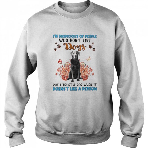 Silver Labrador I’m Suspicious Of People Who Don’t Like Dog’s But I Trust A Dog When It Doesn’t Like A Person Shirt