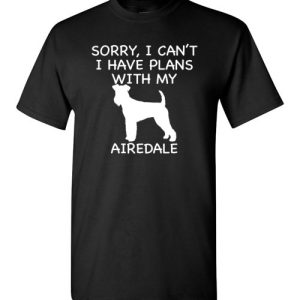 Sorry, I Can’t. I Have Plans With My Airedale Dog Funny Dog Tee Shirts