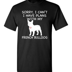 Sorry, I Can’t. I Have Plans With My French Bulldog Dog Funny Dog Tee Shirts