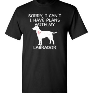 Sorry, I Can’t. I Have Plans With My Labrador Dog Funny Dog Tee Shirts
