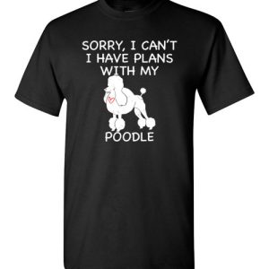 Sorry, I Can’t. I Have Plans With My Poodle Dog Funny Dog Tee Shirts