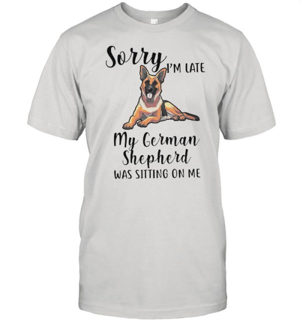 Sorry Im Late M German Shepherd Was Sitting On Me shirt