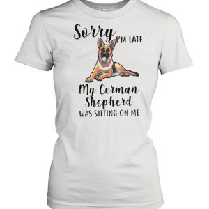 Sorry Im Late M German Shepherd Was Sitting On Me shirt