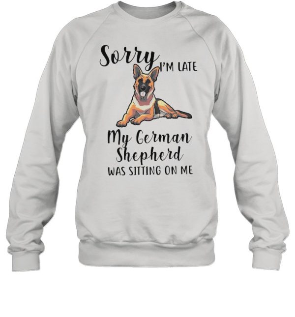 Sorry Im Late M German Shepherd Was Sitting On Me shirt