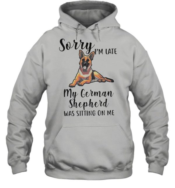 Sorry Im Late M German Shepherd Was Sitting On Me shirt