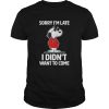 Sorry Im late I didnt want to come shirt