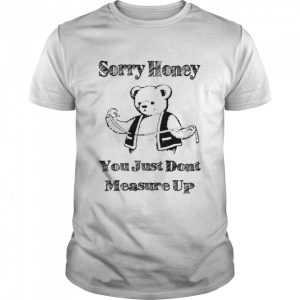 Sorry honey you just don't measure up shirt 1