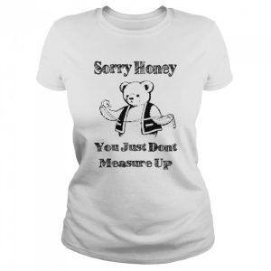 Sorry honey you just don't measure up shirt 2