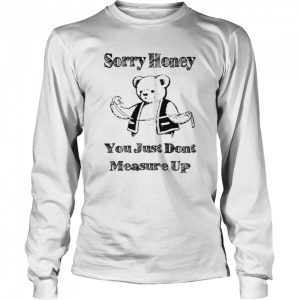 Sorry honey you just don't measure up shirt 3