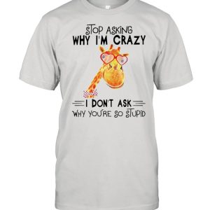 Stop asking why Im crazy I dont ask why youre so stupid shirt 1