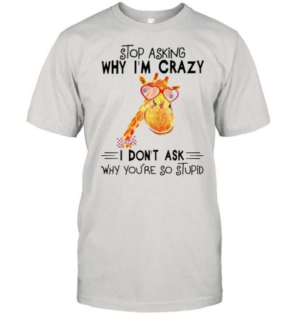 Stop asking why Im crazy I dont ask why youre so stupid shirt