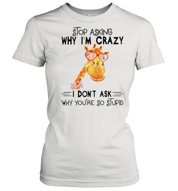 Stop asking why Im crazy I dont ask why youre so stupid shirt