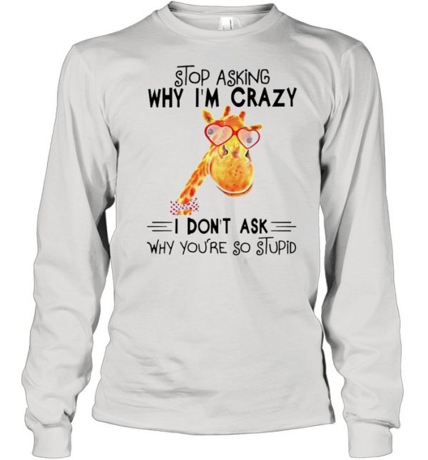 Stop asking why Im crazy I dont ask why youre so stupid shirt