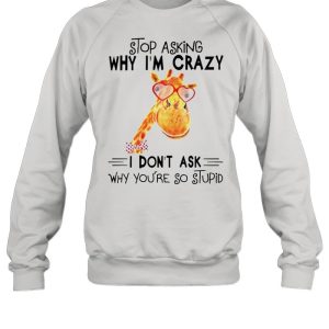 Stop asking why Im crazy I dont ask why youre so stupid shirt 4