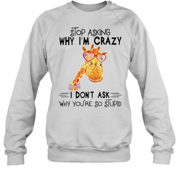 Stop asking why Im crazy I dont ask why youre so stupid shirt