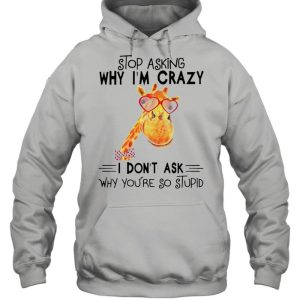 Stop asking why Im crazy I dont ask why youre so stupid shirt 5