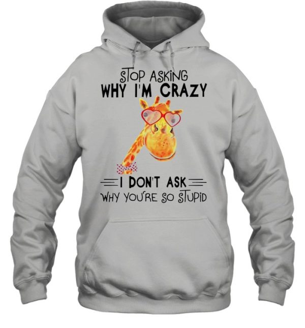 Stop asking why Im crazy I dont ask why youre so stupid shirt