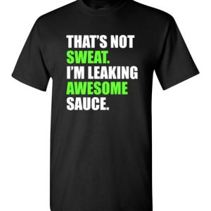 That’s Not Sweat I’m Leaking Awesome Sauce Funny Quote T-Shirts