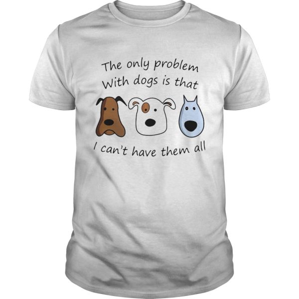 The Only Problem With Dogs Is That I Cant Have Them All shirt