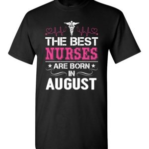 The best Nurses are born in August Proud Nurse Birthday Shirts