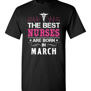 The best Nurses are born in March Proud Nurse Birthday Shirts
