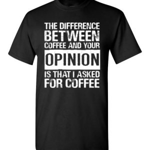 The difference between coffee and your opinion is that I asked for coffee