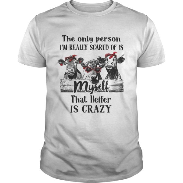 The only person I’m really scared of is myself that heifer is crazy shirt