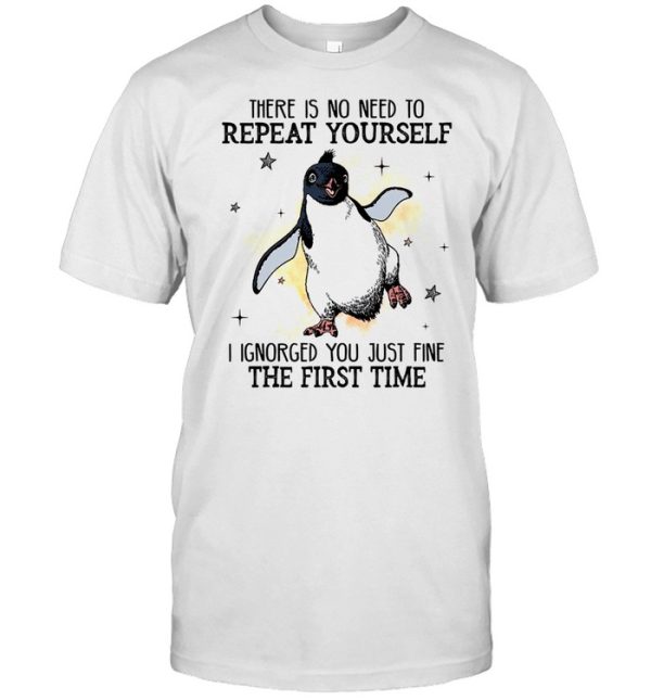 There is no need to repeat yourself i ignored you just fine the first time shirt