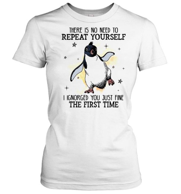 There is no need to repeat yourself i ignored you just fine the first time shirt