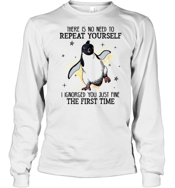 There is no need to repeat yourself i ignored you just fine the first time shirt