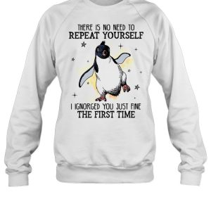 There is no need to repeat yourself i ignored you just fine the first time shirt 4