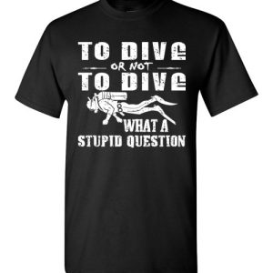 To Dive or Not to Dive What A Stupid Question Funny Diving T-Shirts
