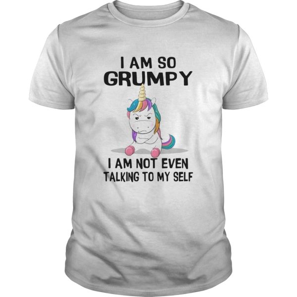 Unicorn I Am So Grumpy I Am Not Even Talking To My Self shirt