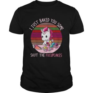 Unicorn I Just Baked You Some Shut The Fucupcakes shirt