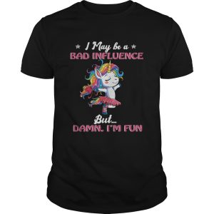 Unicorn I May Be A Bad Influence But Damn Im Fun TShirt