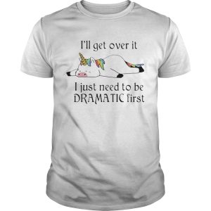 Unicorn Ill get over it just gotta be dramatic first shirt