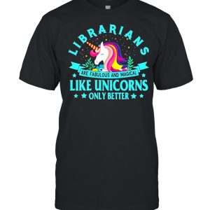 Unicorn Librarians Are Fabulous And Magical Like Unicorns Only Better shirt